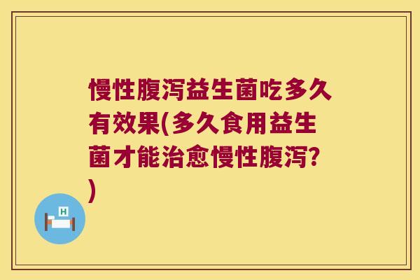 慢性益生菌吃多久有效果(多久食用益生菌才能愈慢性？)