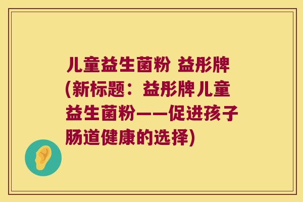 儿童益生菌粉 益彤牌(新标题：益彤牌儿童益生菌粉——促进孩子肠道健康的选择)