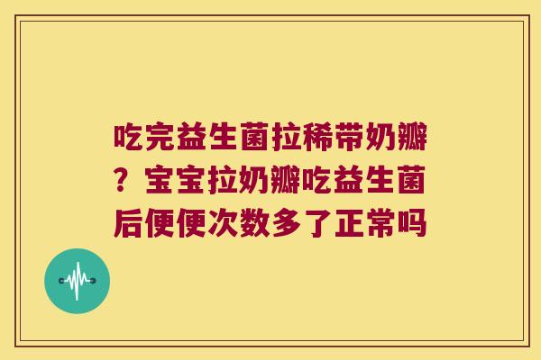 吃完益生菌拉稀带奶瓣？宝宝拉奶瓣吃益生菌后便便次数多了正常吗