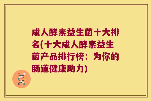 成人酵素益生菌十大排名(十大成人酵素益生菌产品排行榜：为你的肠道健康助力)