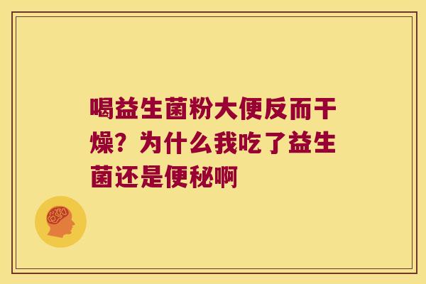 喝益生菌粉大便反而干燥?为什么我吃了益生菌还是啊 喝益生菌粉大便反而干燥?为什么我吃了益生菌还是啊