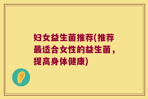 妇女益生菌推荐(推荐适合女性的益生菌,提高身体健康) 妇女益生菌推荐(推荐适合女性的益生菌,提高身体健康)