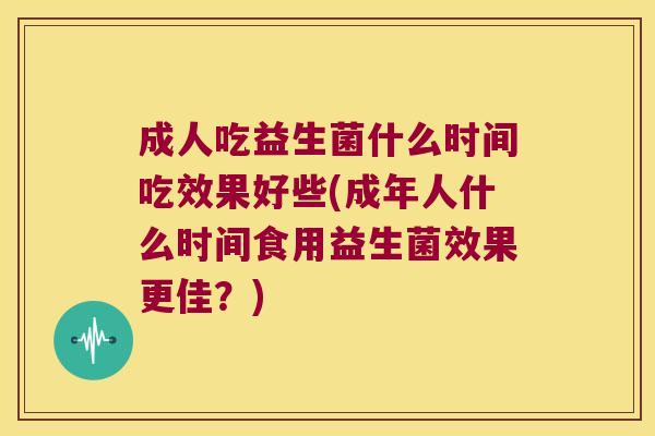 成人吃益生菌什么时间吃效果好些(成年人什么时间食用益生菌效果更佳？)
