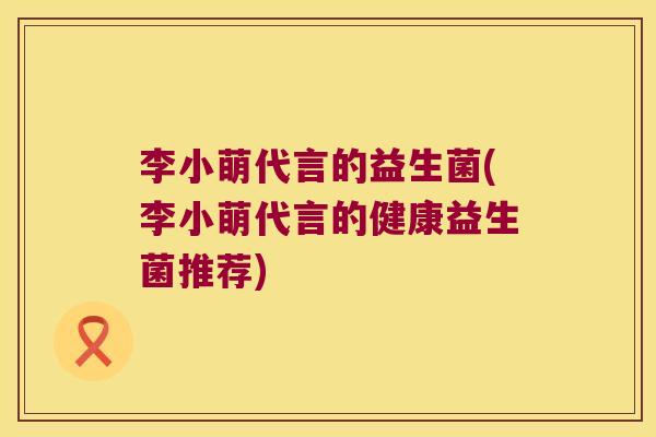 李小萌代言的益生菌(李小萌代言的健康益生菌推荐)