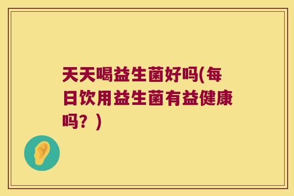 天天喝益生菌好吗(每日饮用益生菌有益健康吗?) 天天喝益生菌好吗(每日饮用益生菌有益健康吗?)
