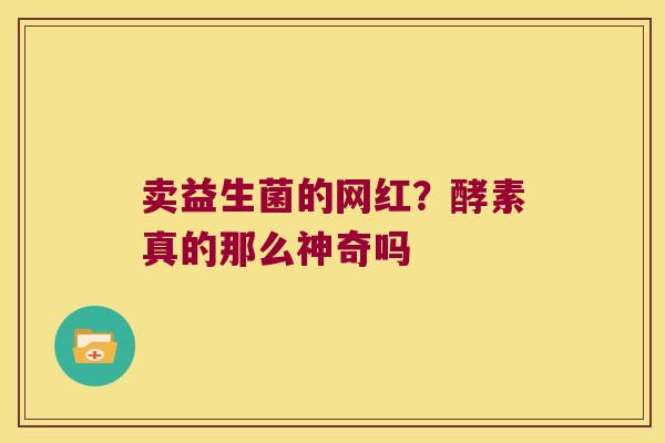 卖益生菌的网红？酵素真的那么神奇吗