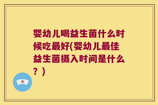婴幼儿喝益生菌什么时候吃最好(婴幼儿最佳益生菌摄入时间是什么？)