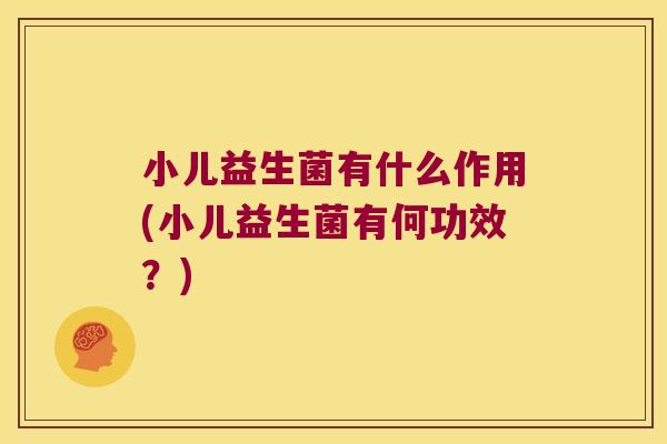 小儿益生菌有什么作用(小儿益生菌有何功效？)