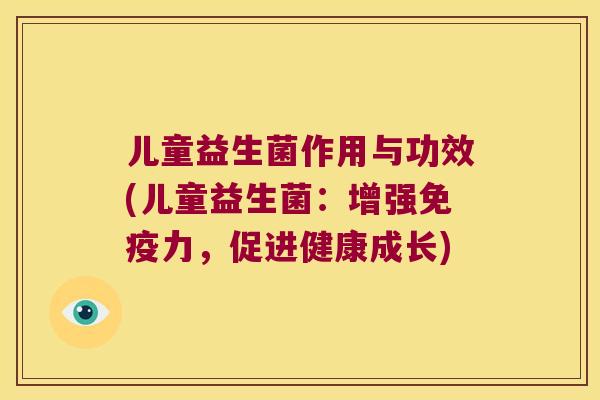 儿童益生菌作用与功效(儿童益生菌：增强免疫力，促进健康成长)