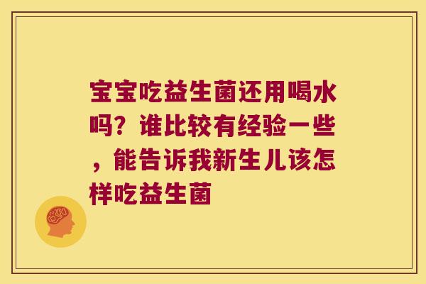 宝宝吃益生菌还用喝水吗？谁比较有经验一些，能告诉我新生儿该怎样吃益生菌