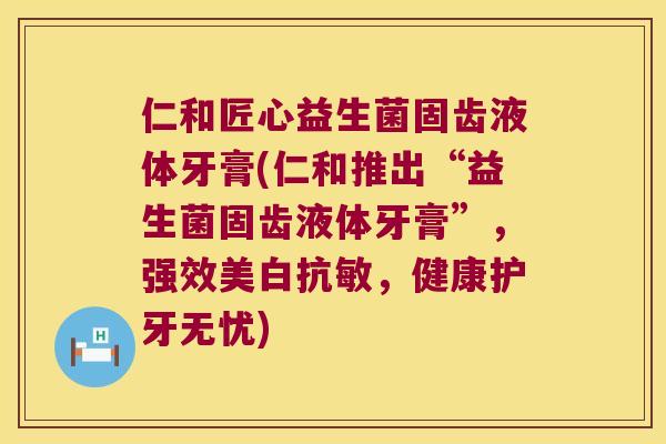 仁和匠心益生菌固齿液体牙膏(仁和推出“益生菌固齿液体牙膏”,强效美白抗敏,健康护牙无忧) 仁和匠心益生菌固齿液体牙膏(仁和推出“益生菌固齿液体牙膏”,强效美白抗敏,健康护牙无忧)