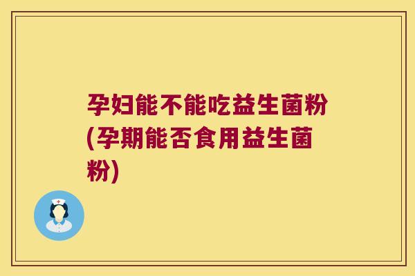 孕妇能不能吃益生菌粉(孕期能否食用益生菌粉)