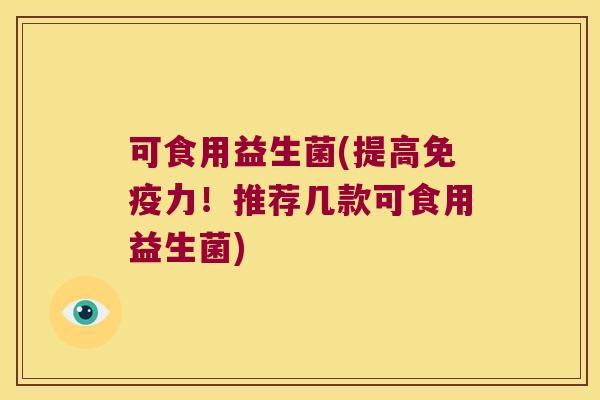 可食用益生菌(提高力!推荐几款可食用益生菌) 可食用益生菌(提高力!推荐几款可食用益生菌)