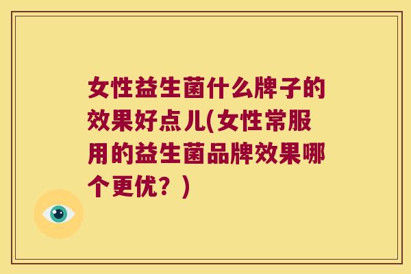 女性益生菌什么牌子的效果好点儿(女性常服用的益生菌品牌效果哪个更优？)