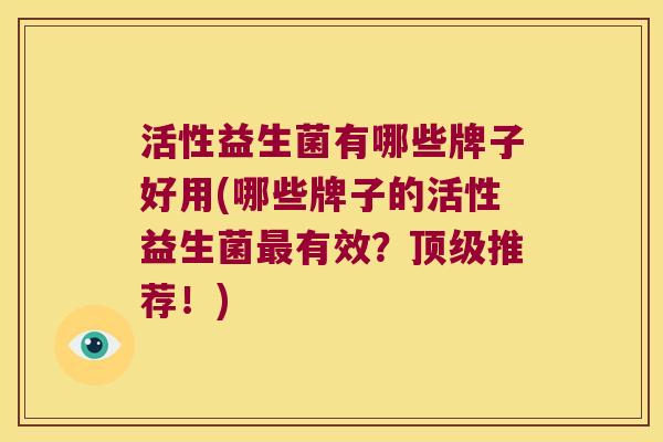 活性益生菌有哪些牌子好用(哪些牌子的活性益生菌最有效？顶级推荐！)