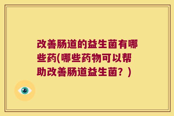 改善肠道的益生菌有哪些药(哪些可以帮助改善肠道益生菌？)
