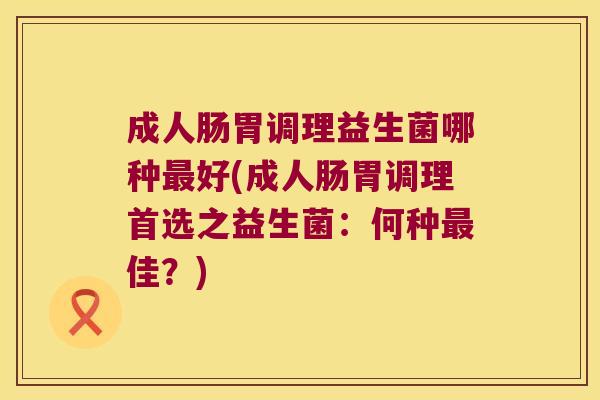 成人肠胃调理益生菌哪种最好(成人肠胃调理首选之益生菌：何种最佳？)