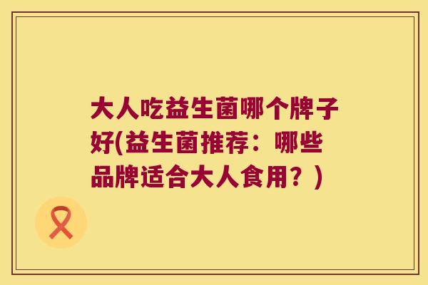 大人吃益生菌哪个牌子好(益生菌推荐：哪些品牌适合大人食用？)