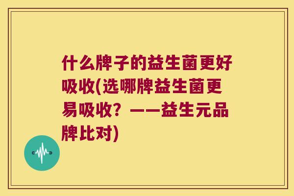 什么牌子的益生菌更好吸收(选哪牌益生菌更易吸收？——益生元品牌比对)