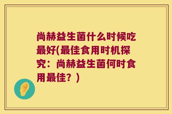 尚赫益生菌什么时候吃最好(最佳食用时机探究：尚赫益生菌何时食用最佳？)