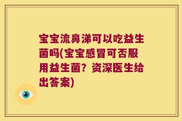 宝宝流鼻涕可以吃益生菌吗(宝宝可否服用益生菌?资深医生给出答案) 宝宝流鼻涕可以吃益生菌吗(宝宝可否服用益生菌?资深医生给出答案)