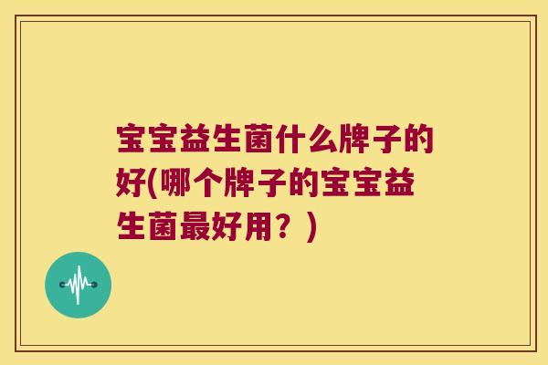 宝宝益生菌什么牌子的好(哪个牌子的宝宝益生菌最好用？)