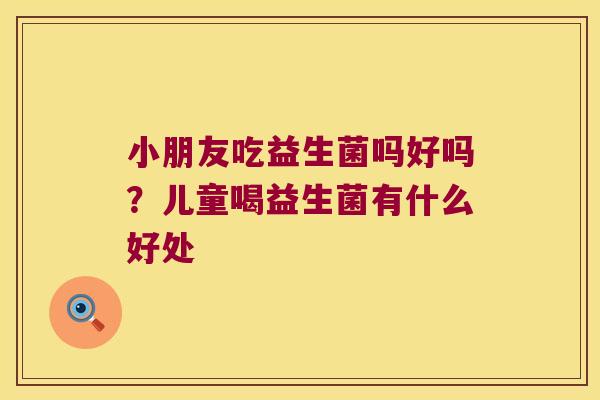 小朋友吃益生菌吗好吗？儿童喝益生菌有什么好处