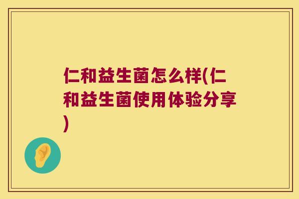 仁和益生菌怎么样(仁和益生菌使用体验分享)