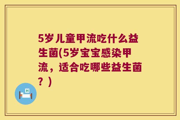 5岁儿童甲流吃什么益生菌(5岁宝宝感染甲流，适合吃哪些益生菌？)