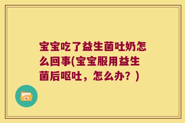 宝宝吃了益生菌吐奶怎么回事(宝宝服用益生菌后，怎么办？)