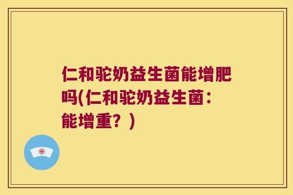 仁和驼奶益生菌能增肥吗(仁和驼奶益生菌：能增重？)