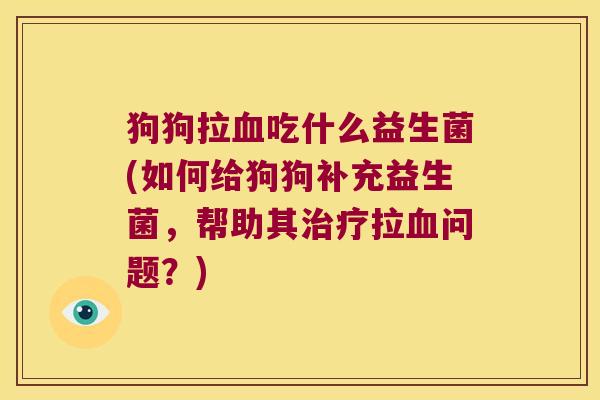 狗狗拉吃什么益生菌(如何给狗狗补充益生菌，帮助其拉问题？)