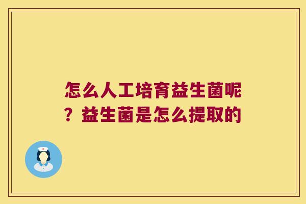 怎么人工培育益生菌呢?益生菌是怎么提取的 怎么人工培育益生菌呢?益生菌是怎么提取的