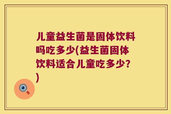 儿童益生菌是固体饮料吗吃多少(益生菌固体饮料适合儿童吃多少？)
