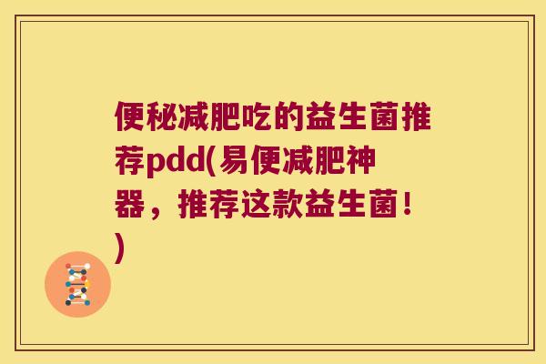 吃的益生菌推荐pdd(易便神器,推荐这款益生菌!) 吃的益生菌推荐pdd(易便神器,推荐这款益生菌!)