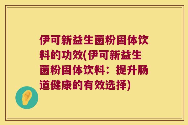 伊可新益生菌粉固体饮料的功效(伊可新益生菌粉固体饮料：提升肠道健康的有效选择)