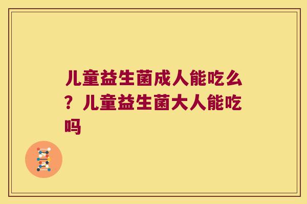 儿童益生菌成人能吃么？儿童益生菌大人能吃吗