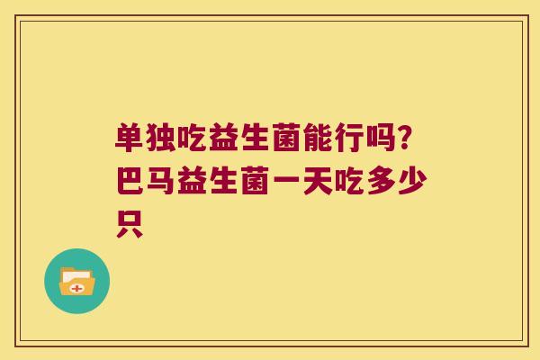 单独吃益生菌能行吗?巴马益生菌一天吃多少只 单独吃益生菌能行吗?巴马益生菌一天吃多少只