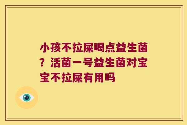 小孩不拉屎喝点益生菌？活菌一号益生菌对宝宝不拉屎有用吗