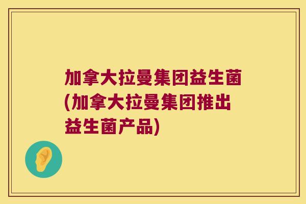 加拿大拉曼集团益生菌(加拿大拉曼集团推出益生菌产品)