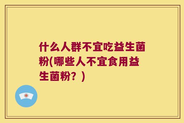 什么人群不宜吃益生菌粉(哪些人不宜食用益生菌粉？)