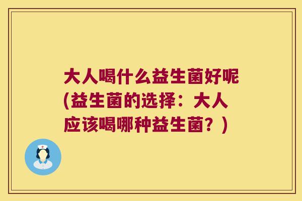 大人喝什么益生菌好呢(益生菌的选择:大人应该喝哪种益生菌?) 大人喝什么益生菌好呢(益生菌的选择:大人应该喝哪种益生菌?)