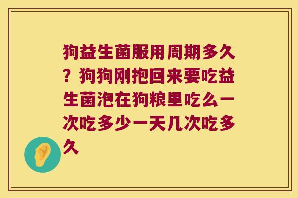 狗益生菌服用周期多久？狗狗刚抱回来要吃益生菌泡在狗粮里吃么一次吃多少一天几次吃多久