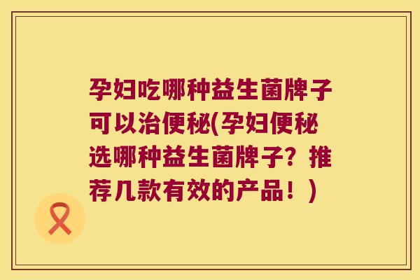 孕妇吃哪种益生菌牌子可以(孕妇选哪种益生菌牌子?推荐几款有效的产品!) 孕妇吃哪种益生菌牌子可以(孕妇选哪种益生菌牌子?推荐几款有效的产品!)