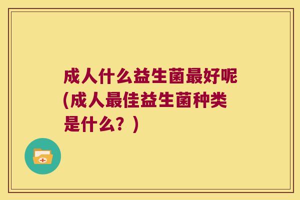成人什么益生菌最好呢(成人最佳益生菌种类是什么？)