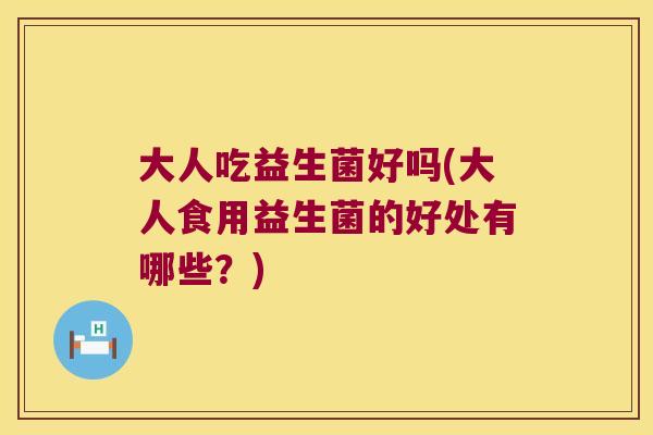 大人吃益生菌好吗(大人食用益生菌的好处有哪些？)