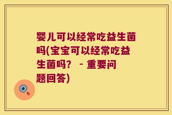 婴儿可以经常吃益生菌吗(宝宝可以经常吃益生菌吗？ - 重要问题回答)