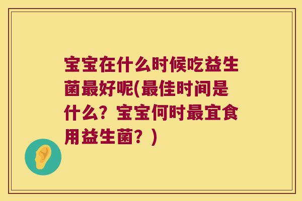 宝宝在什么时候吃益生菌最好呢(最佳时间是什么？宝宝何时最宜食用益生菌？)