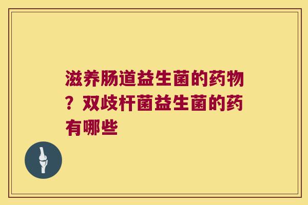 滋养肠道益生菌的？双歧杆菌益生菌的药有哪些