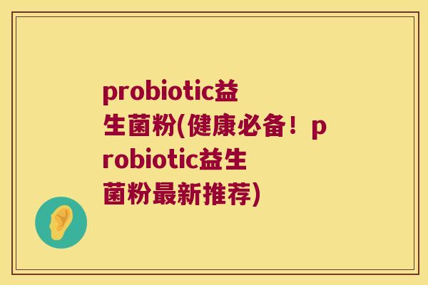 probiotic益生菌粉(健康必备！probiotic益生菌粉新推荐)